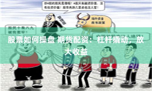 股票如何操盘 期货配资：杠杆撬动，放大收益