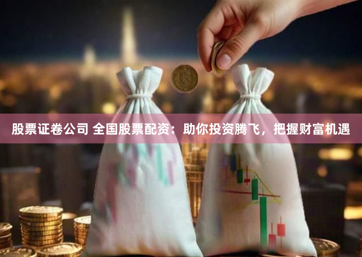 股票证卷公司 全国股票配资：助你投资腾飞，把握财富机遇