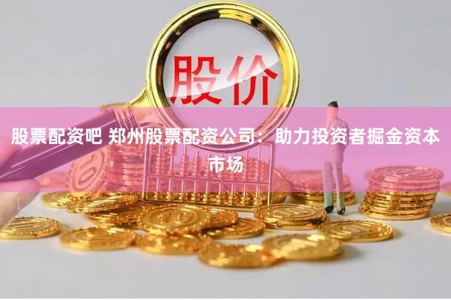 股票配资吧 郑州股票配资公司：助力投资者掘金资本市场