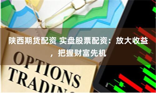 陕西期货配资 实盘股票配资：放大收益，把握财富先机