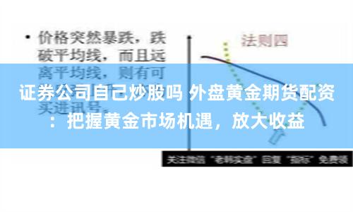 证券公司自己炒股吗 外盘黄金期货配资：把握黄金市场机遇，放大收益