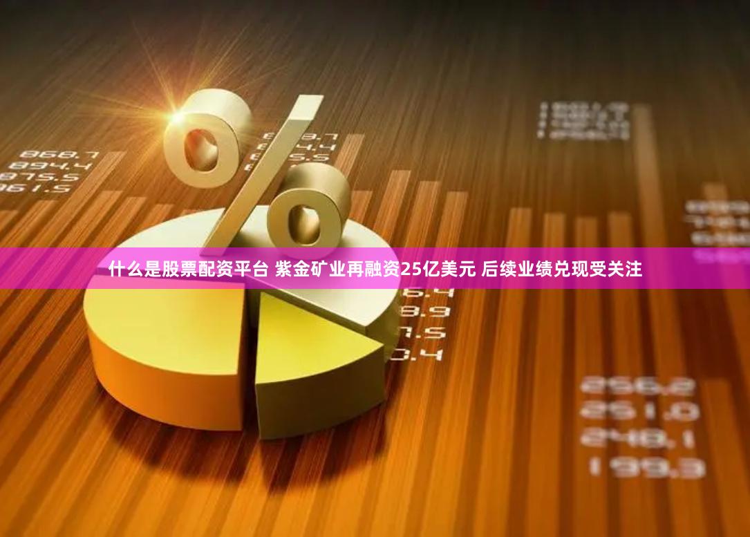 什么是股票配资平台 紫金矿业再融资25亿美元 后续业绩兑现受关注