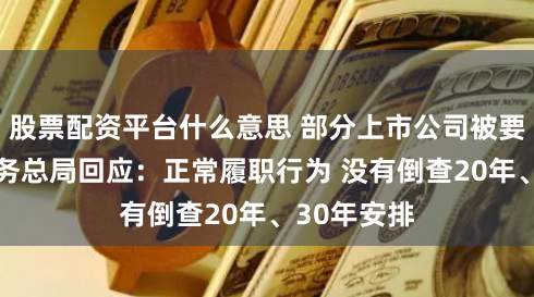 股票配资平台什么意思 部分上市公司被要求补税 税务总局回应：正常履职行为 没有倒查20年、30年安排