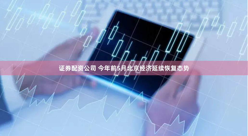 证券配资公司 今年前5月北京经济延续恢复态势