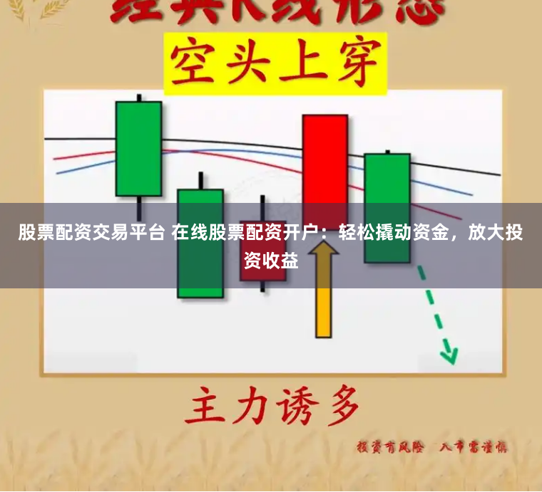 股票配资交易平台 在线股票配资开户：轻松撬动资金，放大投资收益