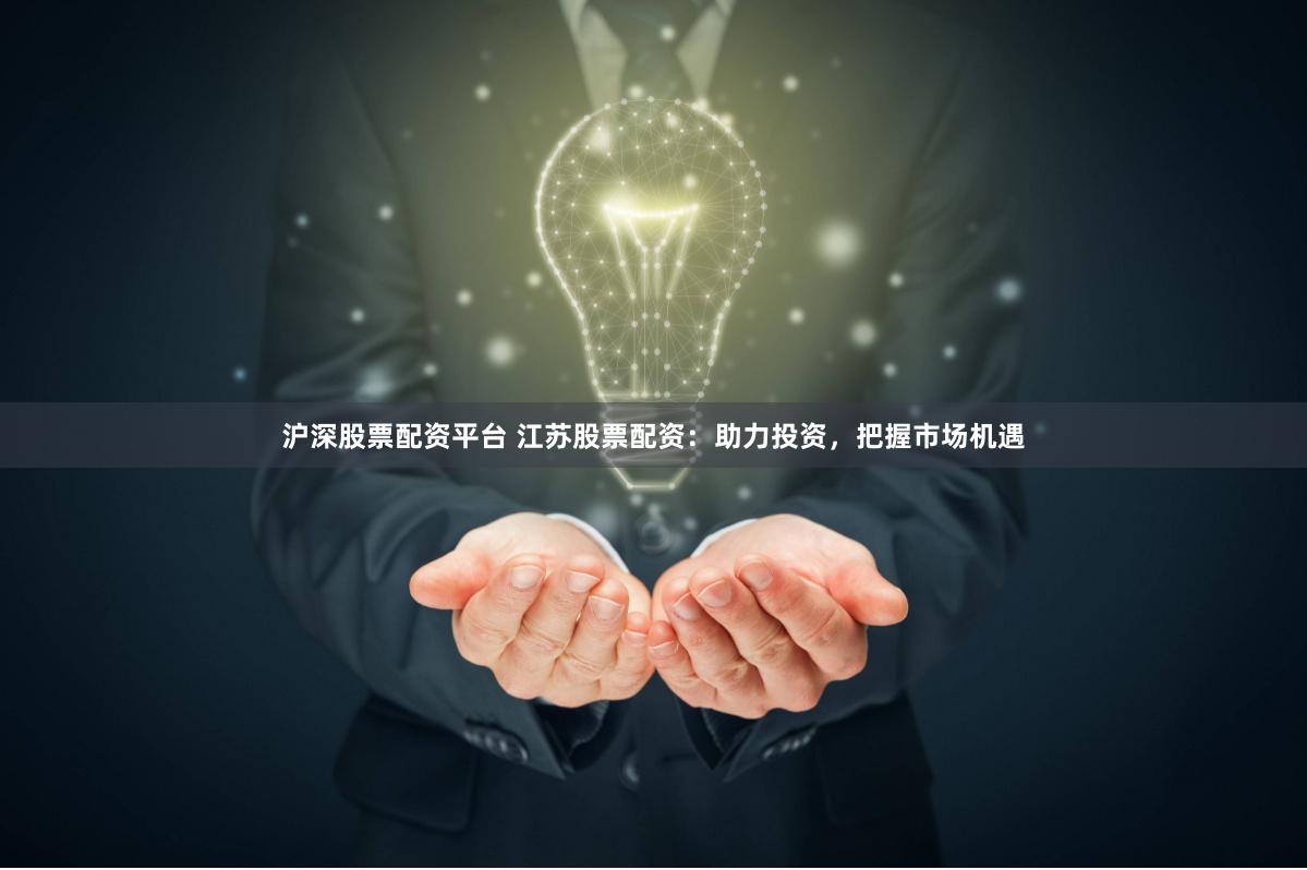 沪深股票配资平台 江苏股票配资：助力投资，把握市场机遇