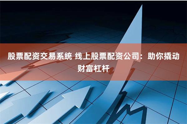股票配资交易系统 线上股票配资公司：助你撬动财富杠杆