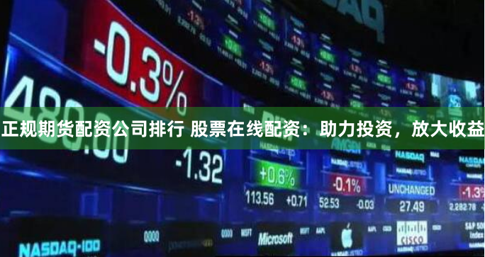正规期货配资公司排行 股票在线配资:助力投资,放大收益