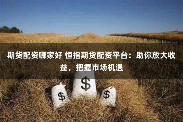 期货配资哪家好 恒指期货配资平台：助你放大收益，把握市场机遇
