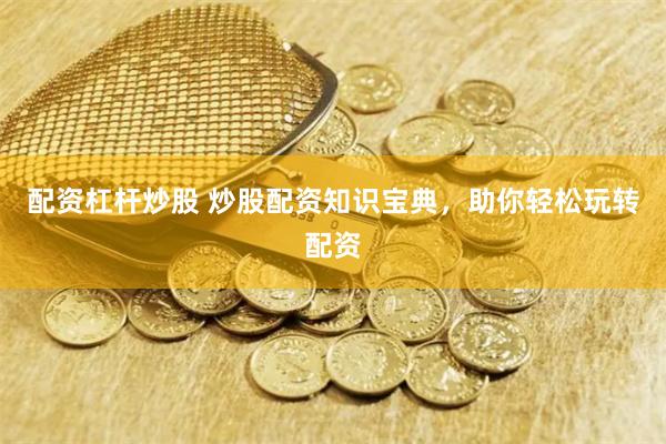 配资杠杆炒股 炒股配资知识宝典，助你轻松玩转配资