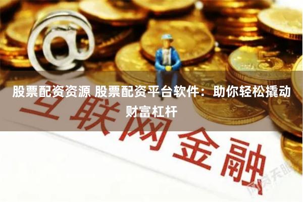 股票配资资源 股票配资平台软件：助你轻松撬动财富杠杆