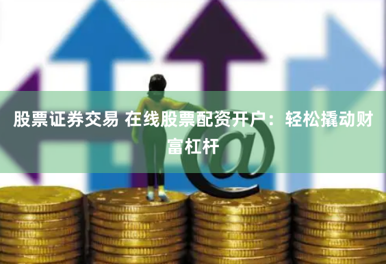 股票证券交易 在线股票配资开户：轻松撬动财富杠杆
