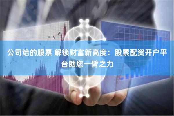 公司给的股票 解锁财富新高度：股票配资开户平台助您一臂之力