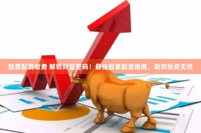 股票配资收费 解锁财富密码！最佳股票配资指南，助你投资无忧