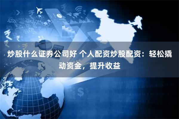 炒股什么证券公司好 个人配资炒股配资：轻松撬动资金，提升收益