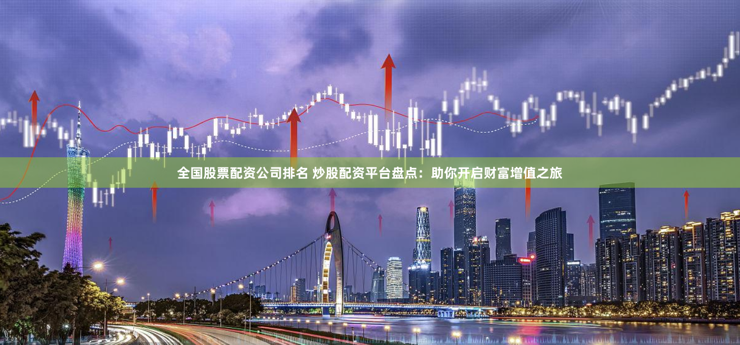 全国股票配资公司排名 炒股配资平台盘点：助你开启财富增值之旅