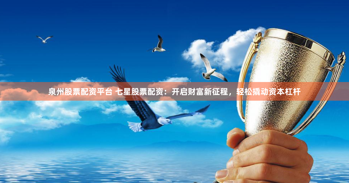 泉州股票配资平台 七星股票配资：开启财富新征程，轻松撬动资本杠杆