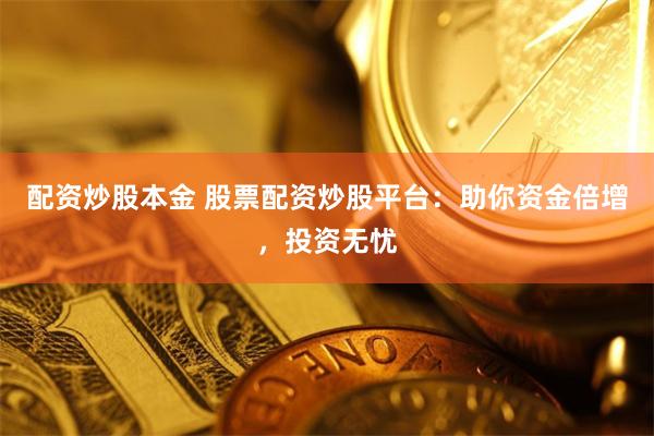 配资炒股本金 股票配资炒股平台：助你资金倍增，投资无忧