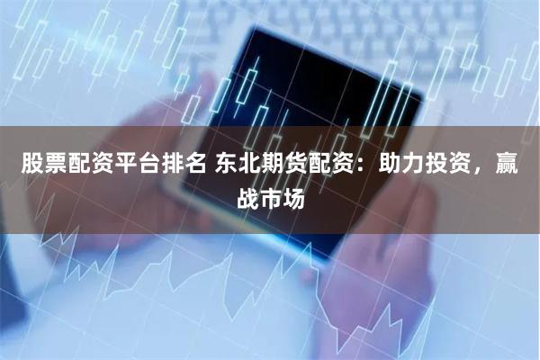 股票配资平台排名 东北期货配资：助力投资，赢战市场