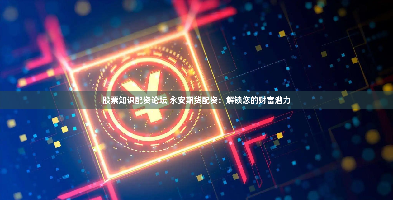 股票知识配资论坛 永安期货配资：解锁您的财富潜力