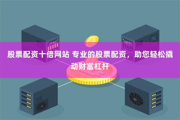 股票配资十倍网站 专业的股票配资，助您轻松撬动财富杠杆