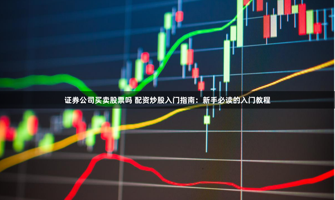 证券公司买卖股票吗 配资炒股入门指南：新手必读的入门教程