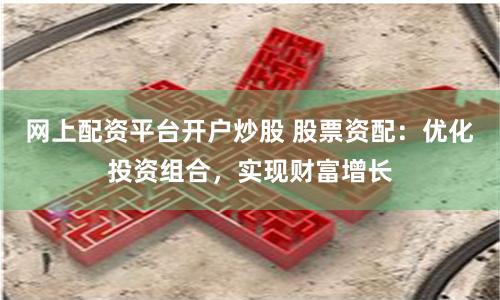 网上配资平台开户炒股 股票资配:优化投资组合,实现财富增长