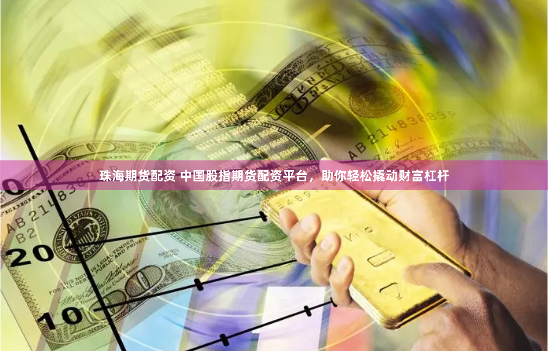 珠海期货配资 中国股指期货配资平台，助你轻松撬动财富杠杆