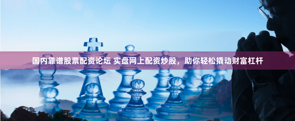 国内靠谱股票配资论坛 实盘网上配资炒股，助你轻松撬动财富杠杆