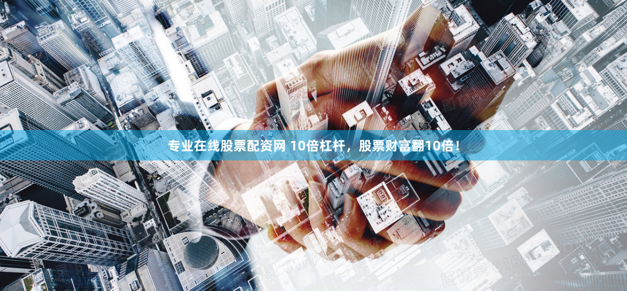专业在线股票配资网 10倍杠杆，股票财富翻10倍！
