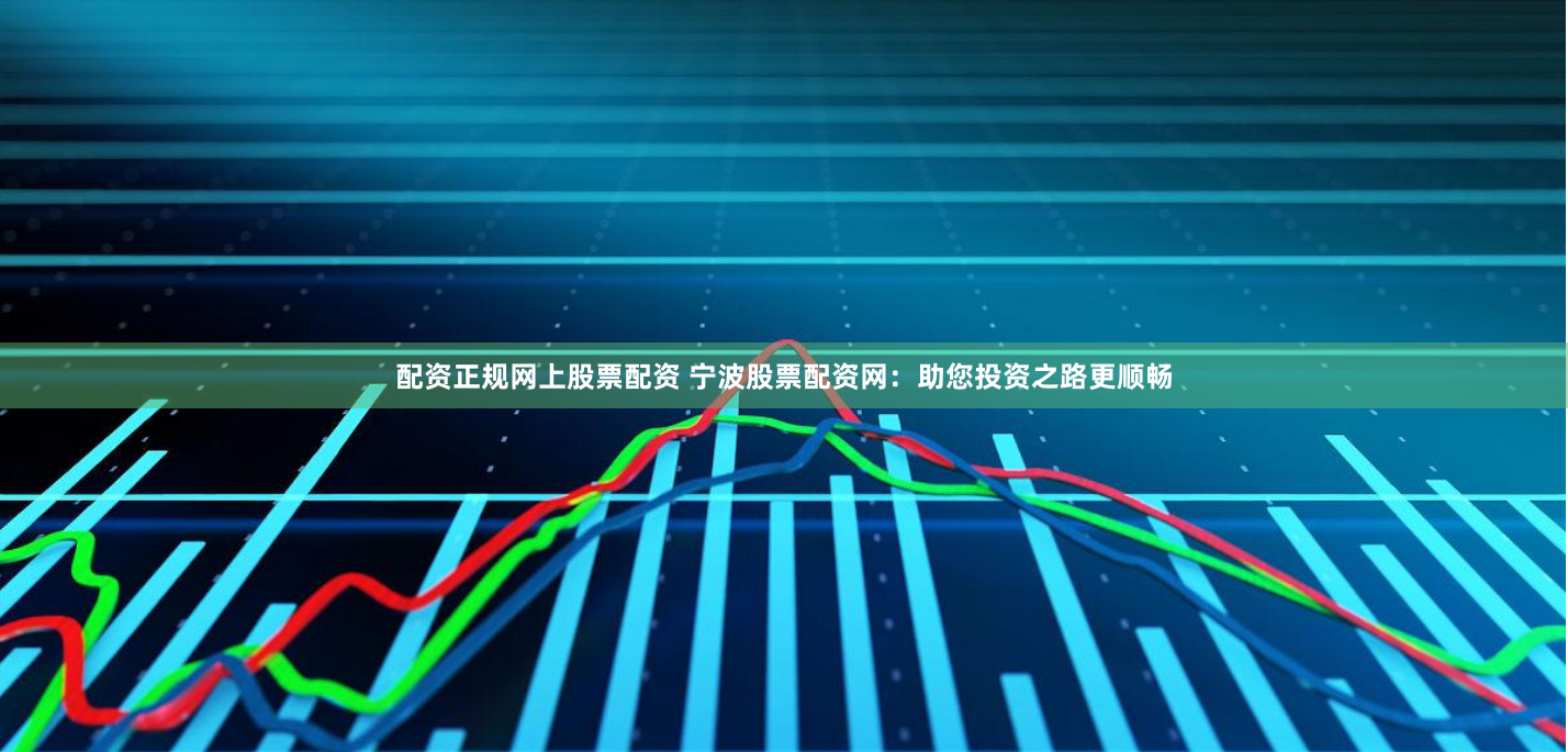 配资正规网上股票配资 宁波股票配资网:助您投资之路更顺畅