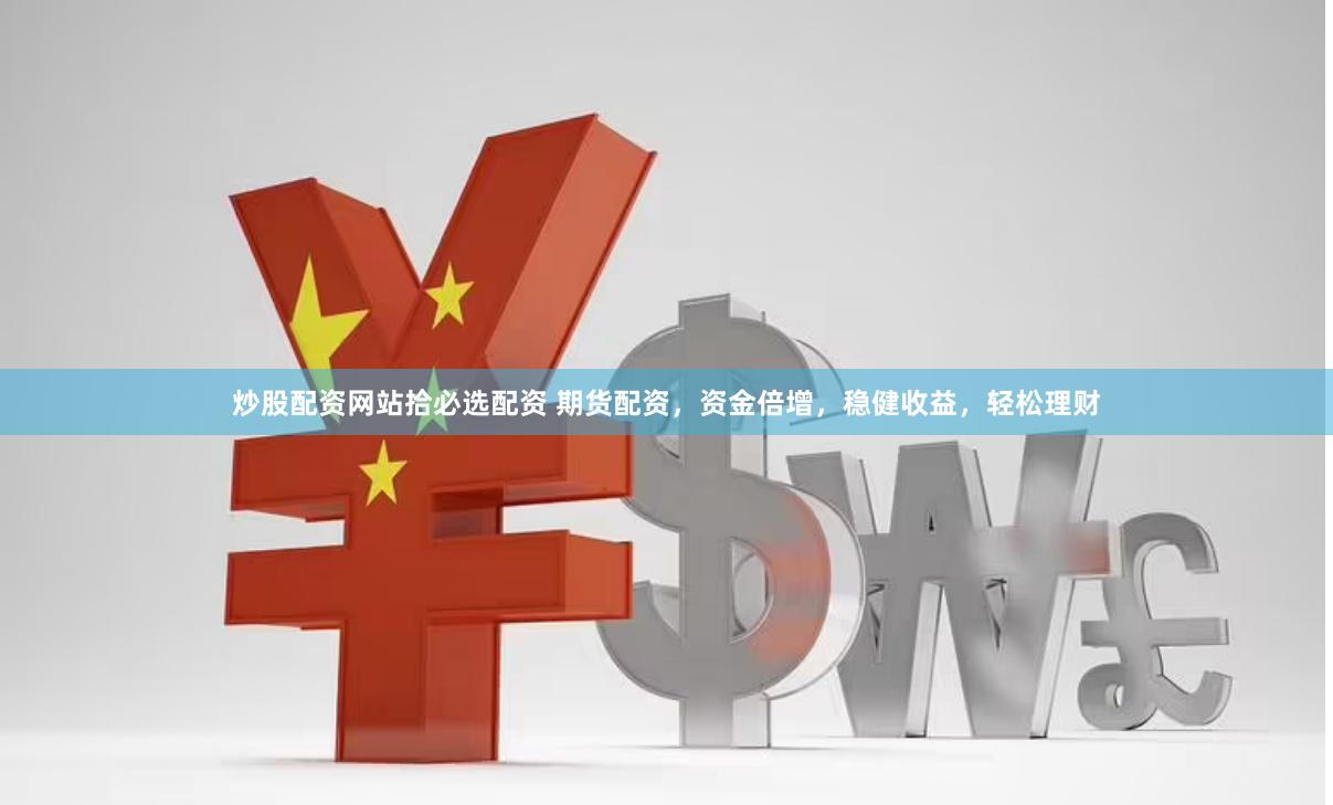 炒股配资网站拾必选配资 期货配资,资金倍增,稳健收益,轻松理财
