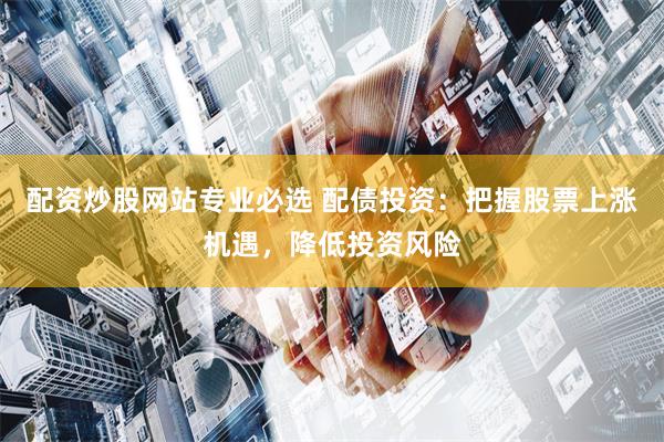 配资炒股网站专业必选 配债投资:把握股票上涨机遇,降低投资风险