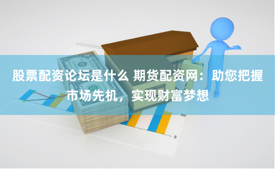 股票配资论坛是什么 期货配资网：助您把握市场先机，实现财富梦想