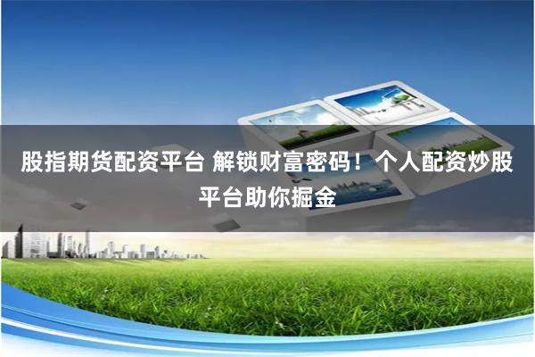 股指期货配资平台 解锁财富密码！个人配资炒股平台助你掘金