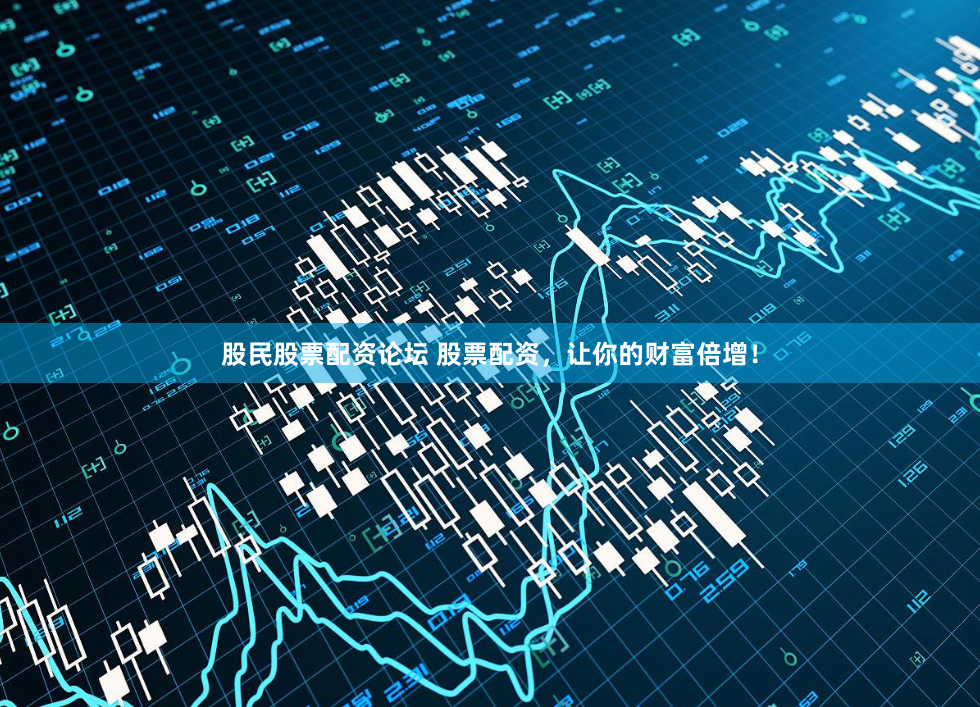 股民股票配资论坛 股票配资，让你的财富倍增！