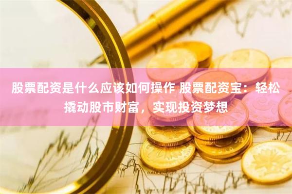 股票配资是什么应该如何操作 股票配资宝：轻松撬动股市财富，实现投资梦想