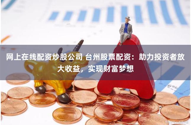 网上在线配资炒股公司 台州股票配资：助力投资者放大收益，实现财富梦想
