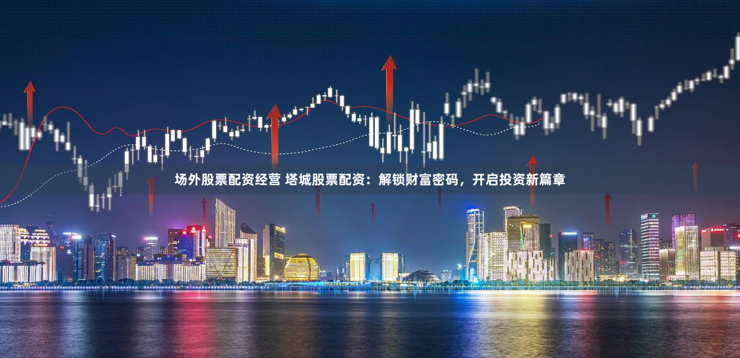 场外股票配资经营 塔城股票配资：解锁财富密码，开启投资新篇章