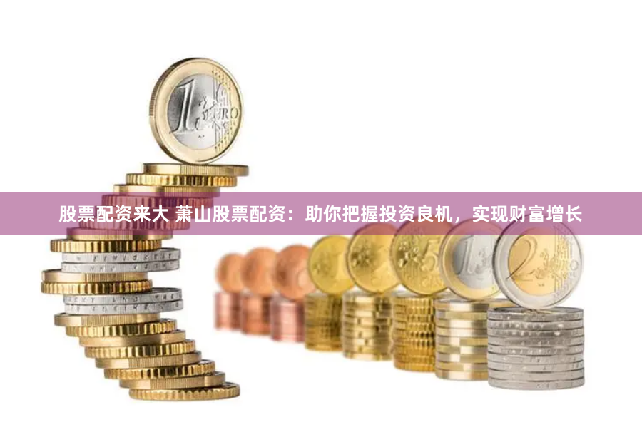 股票配资来大 萧山股票配资：助你把握投资良机，实现财富增长