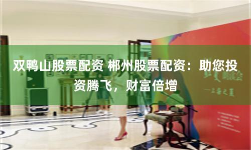 双鸭山股票配资 郴州股票配资：助您投资腾飞，财富倍增