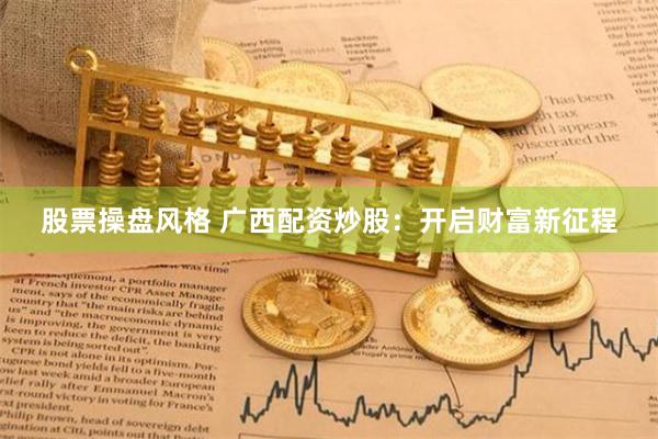 股票操盘风格 广西配资炒股：开启财富新征程