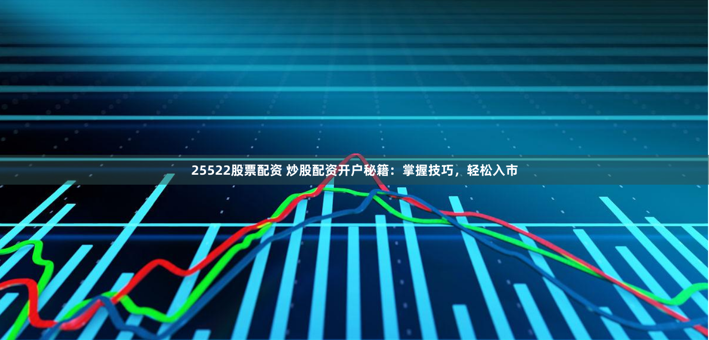 25522股票配资 炒股配资开户秘籍：掌握技巧，轻松入市