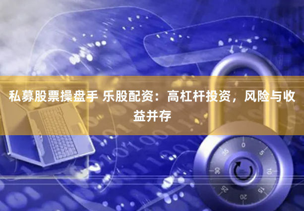 私募股票操盘手 乐股配资：高杠杆投资，风险与收益并存