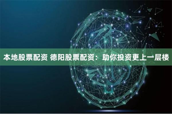 本地股票配资 德阳股票配资：助你投资更上一层楼
