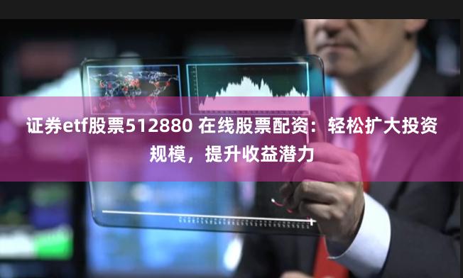 证券etf股票512880 在线股票配资：轻松扩大投资规模，提升收益潜力
