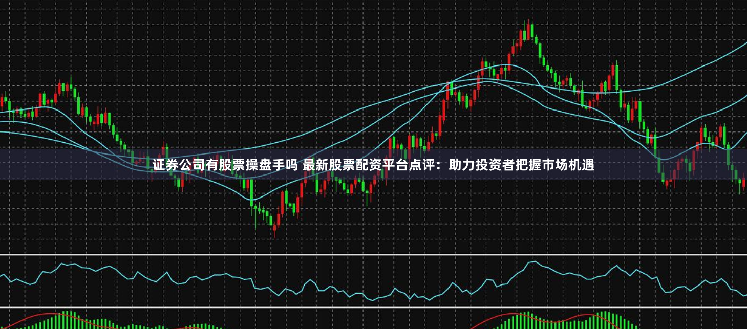 证券公司有股票操盘手吗 最新股票配资平台点评:助力投资者把握市场机遇