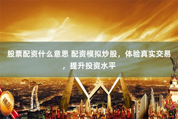股票配资什么意思 配资模拟炒股，体验真实交易，提升投资水平