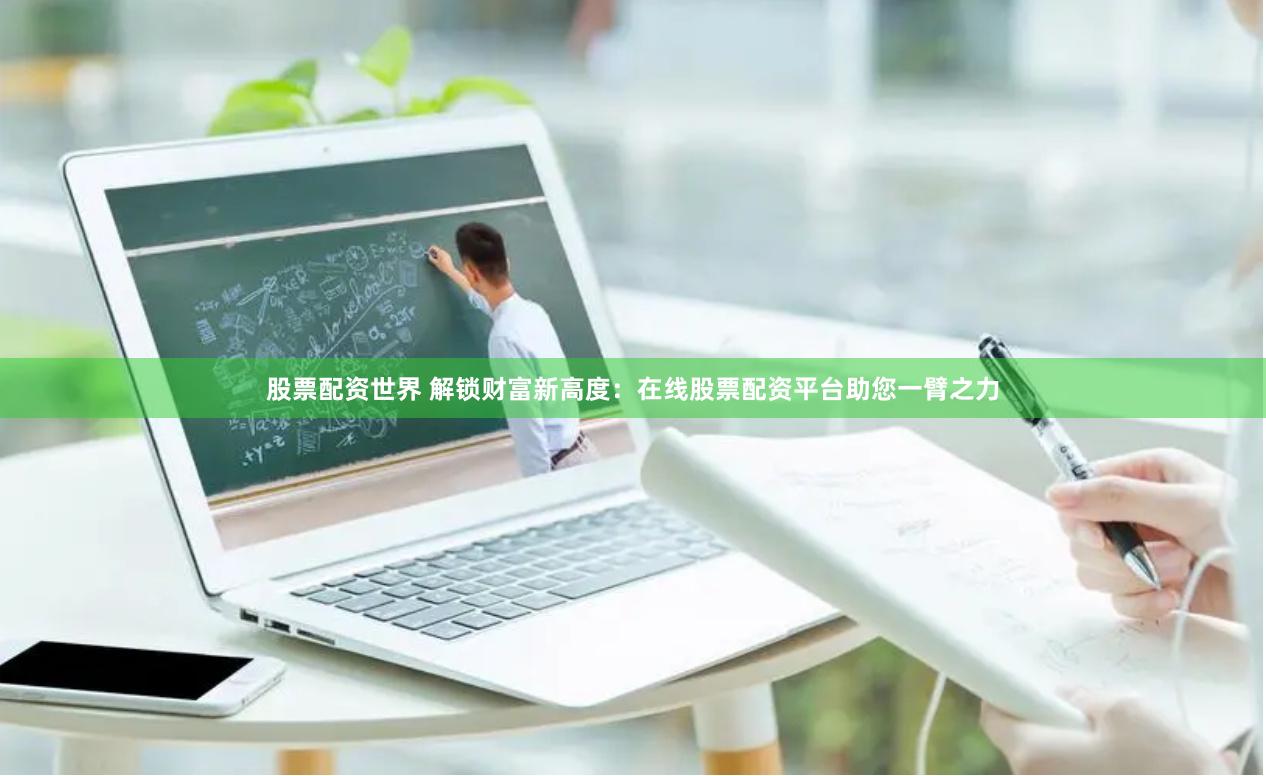 股票配资世界 解锁财富新高度：在线股票配资平台助您一臂之力
