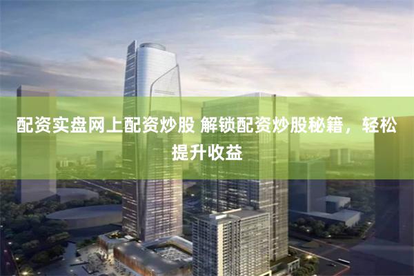 配资实盘网上配资炒股 解锁配资炒股秘籍，轻松提升收益